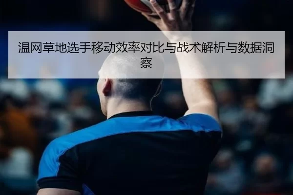 温网草地选手移动效率对比与战术解析与数据洞察