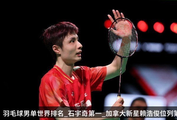 羽毛球男单世界排名_石宇奇第一_加拿大新星赖浩俊位列第9